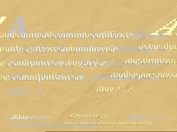 A cada canto do caminho edificaste o teu lugar alto, e fizeste abominável a tua formosura, e alargaste os teus pés a todo o que passava, e multiplicaste as tuas