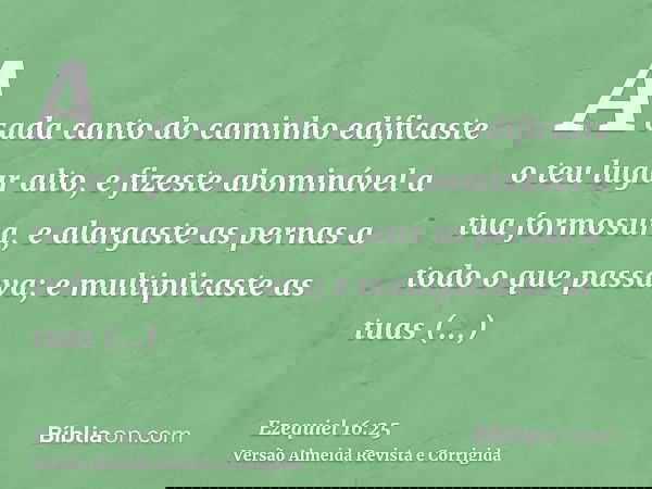 A cada canto do caminho edificaste o teu lugar alto, e fizeste abominável a tua formosura, e alargaste as pernas a todo o que passava; e multiplicaste as tuas p