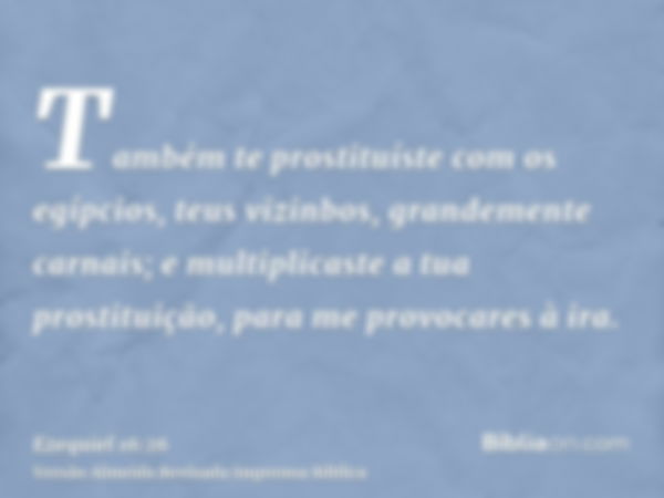 Também te prostituíste com os egípcios, teus vizinbos, grandemente carnais; e multiplicaste a tua prostituição, para me provocares à ira.