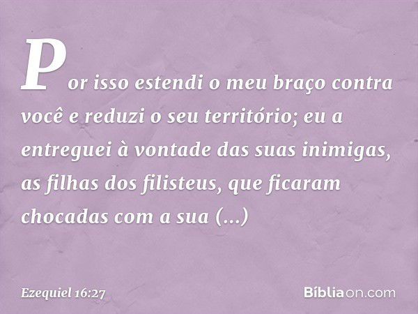 Por isso estendi o meu braço contra você e reduzi o seu território; eu a entreguei à vontade das suas inimigas, as filhas dos filisteus, que ficaram chocadas co