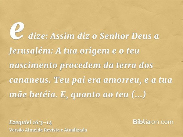 e dize: Assim diz o Senhor Deus a Jerusalém: A tua origem e o teu nascimento procedem da terra dos cananeus. Teu pai era amorreu, e a tua mãe hetéia.E, quanto a