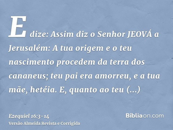 E dize: Assim diz o Senhor JEOVÁ a Jerusalém: A tua origem e o teu nascimento procedem da terra dos cananeus; teu pai era amorreu, e a tua mãe, hetéia.E, quanto