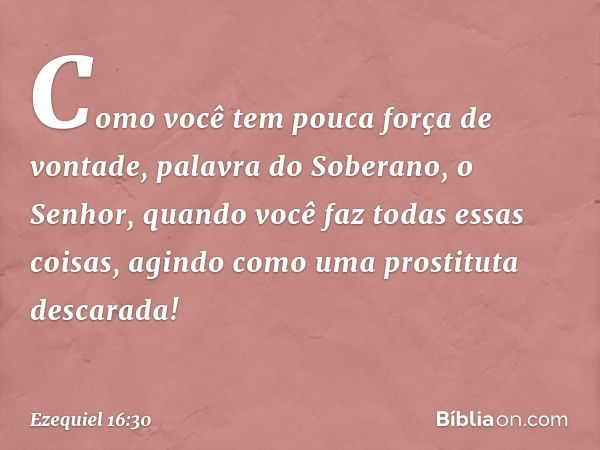 "Como você tem pouca força de vontade, palavra do Soberano, o Senhor, quando você faz todas essas coisas, agindo como uma prostituta descarada! -- Ezequiel 16:3