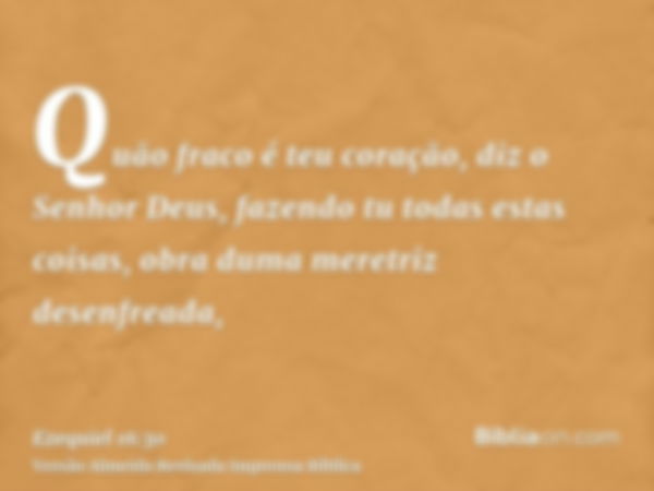 Quão fraco é teu coração, diz o Senhor Deus, fazendo tu todas estas coisas, obra duma meretriz desenfreada,