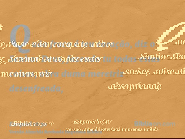 Quão fraco é teu coração, diz o Senhor Deus, fazendo tu todas estas coisas, obra duma meretriz desenfreada,