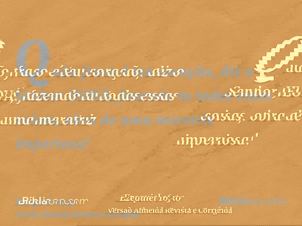 Quão fraco é teu coração, diz o Senhor JEOVÁ, fazendo tu todas essas coisas, obra de uma meretriz imperiosa!