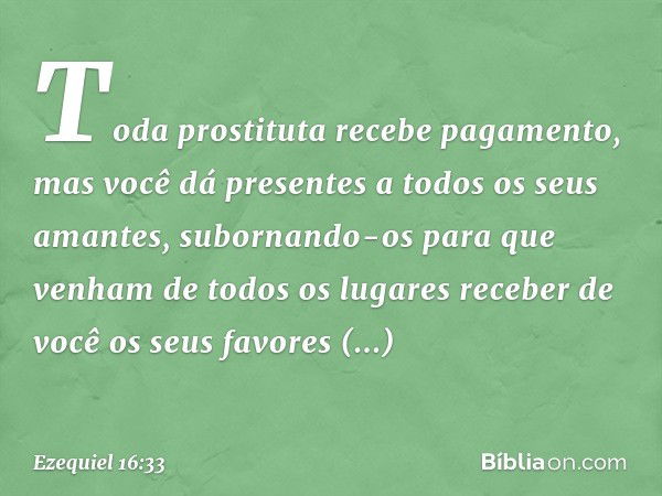 Toda prostituta recebe pagamento, mas você dá presentes a todos os seus amantes, subornando-os para que venham de todos os lugares receber de você os seus favor