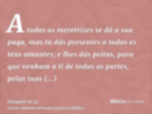 A todas as meretrizes se dá a sua paga, mas tu dás presentes a todos es teus amantes; e lhes dás peitas, para que venham a ti de todas as partes, pelas tuas pro