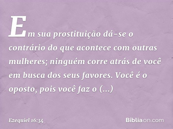 Em sua prostituição dá-se o contrário do que acontece com outras mulheres; ninguém corre atrás de você em busca dos seus favores. Você é o oposto, pois você faz