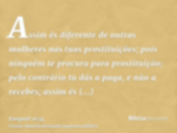 Assim és diferente de outras mulheres nas tuas prostituições; pois ninguém te procura para prostituição; pelo contrário tu dás a paga, e não a recebes; assim és