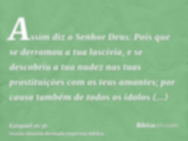 Assim diz o Senhor Deus: Pois que se derramou a tua lascívia, e se descobriu a tua nudez nas tuas prostituições com os teus amantes; por causa também de todos o