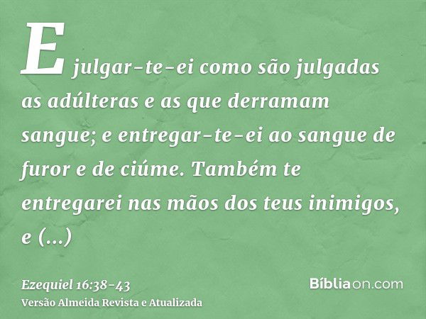 E julgar-te-ei como são julgadas as adúlteras e as que derramam sangue; e entregar-te-ei ao sangue de furor e de ciúme.Também te entregarei nas mãos dos teus in