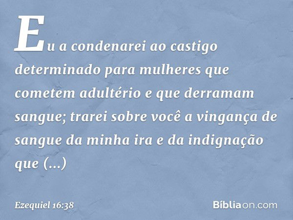 Eu a condenarei ao castigo determinado para mulheres que cometem adultério e que derramam sangue; trarei sobre você a vingança de sangue da minha ira e da indig