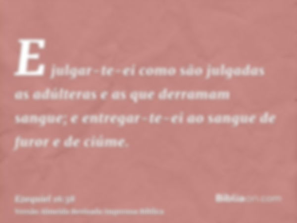 E julgar-te-ei como são julgadas as adúlteras e as que derramam sangue; e entregar-te-ei ao sangue de furor e de ciúme.