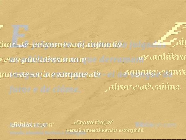 E julgar-te-ei como são julgadas as adúlteras e as que derramam sangue; e entregar-te-ei ao sangue de furor e de ciúme.