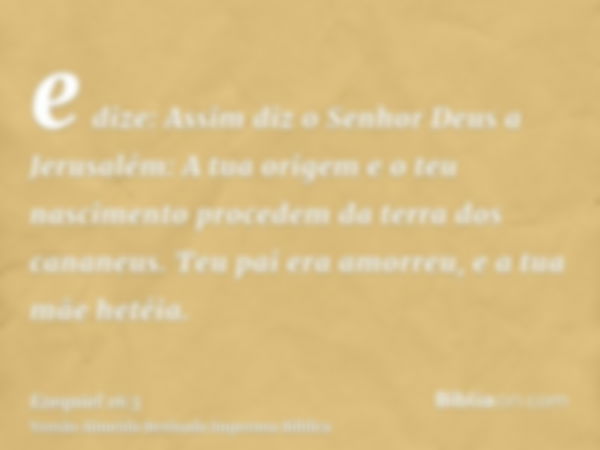 e dize: Assim diz o Senhor Deus a Jerusalém: A tua origem e o teu nascimento procedem da terra dos cananeus. Teu pai era amorreu, e a tua mãe hetéia.