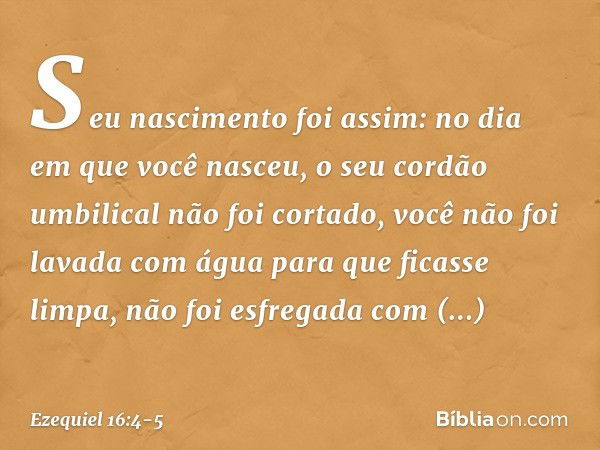 Seu nascimento foi assim: no dia em que você nasceu, o seu cordão umbilical não foi cortado, você não foi lavada com água para que ficasse limpa, não foi esfreg