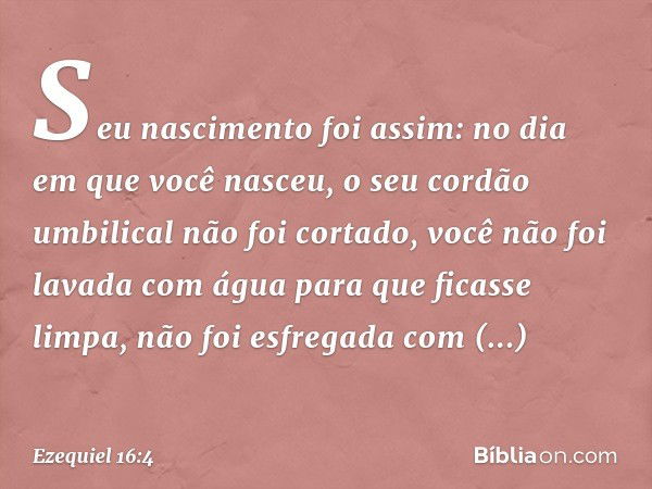 Seu nascimento foi assim: no dia em que você nasceu, o seu cordão umbilical não foi cortado, você não foi lavada com água para que ficasse limpa, não foi esfreg