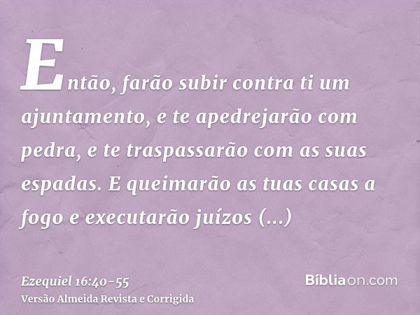 Então, farão subir contra ti um ajuntamento, e te apedrejarão com pedra, e te traspassarão com as suas espadas.E queimarão as tuas casas a fogo e executarão juí