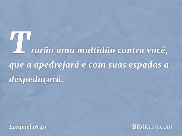 Trarão uma multidão contra você, que a apedrejará e com suas espadas a despedaçará. -- Ezequiel 16:40