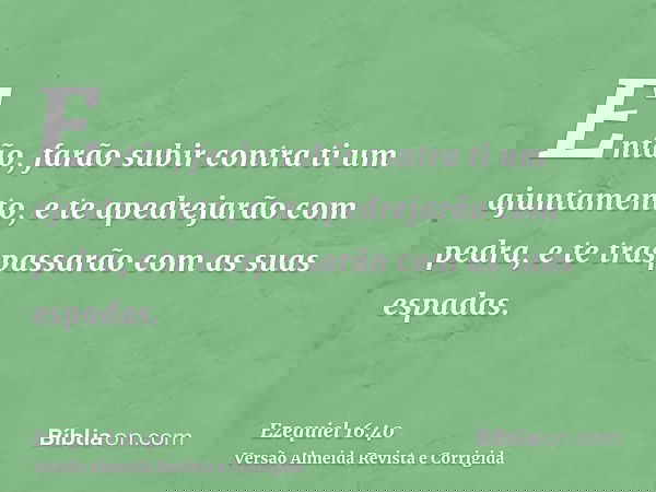 Então, farão subir contra ti um ajuntamento, e te apedrejarão com pedra, e te traspassarão com as suas espadas.