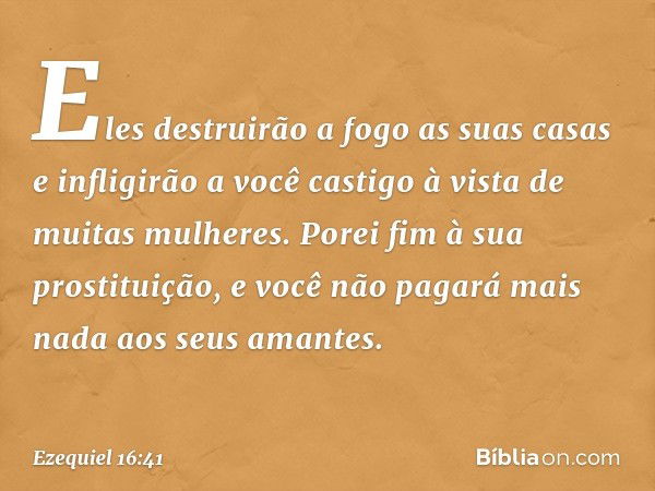 Eles destruirão a fogo as suas casas e infligirão a você castigo à vista de muitas mulheres. Porei fim à sua prostituição, e você não pagará mais nada aos seus 