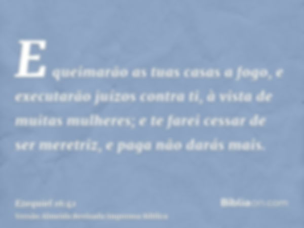 E queimarão as tuas casas a fogo, e executarão juízos contra ti, à vista de muitas mulheres; e te farei cessar de ser meretriz, e paga não darás mais.