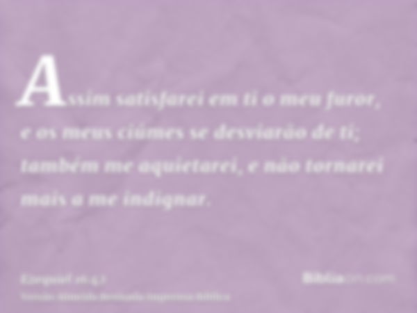 Assim satisfarei em ti o meu furor, e os meus ciúmes se desviarão de ti; também me aquietarei, e não tornarei mais a me indignar.