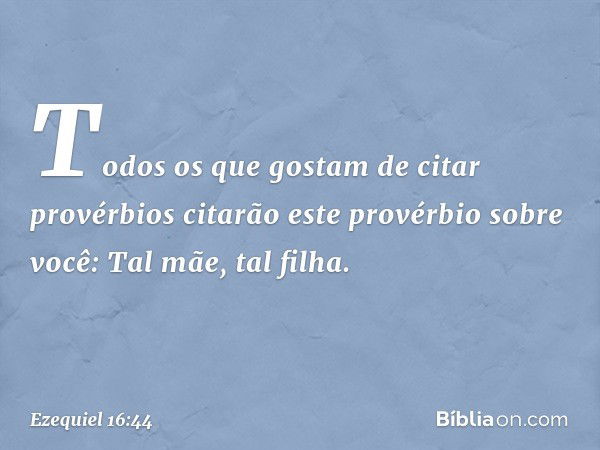 "Todos os que gostam de citar provérbios citarão este provérbio sobre você: 'Tal mãe, tal filha'. -- Ezequiel 16:44