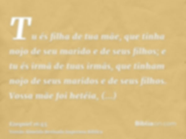 Tu és filha de tua mãe, que tinha nojo de seu marido e de seus filhos; e tu és irmã de tuas irmãs, que tinham nojo de seus maridos e de seus filhos. Vossa mãe f