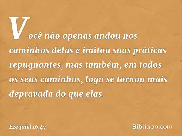 Você não apenas andou nos caminhos delas e imitou suas práticas repugnantes, mas também, em todos os seus caminhos, logo se tornou mais depravada do que elas. -