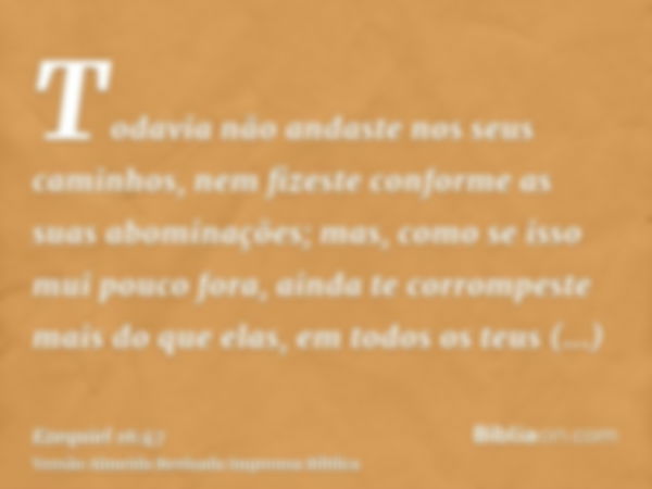 Todavia não andaste nos seus caminhos, nem fizeste conforme as suas abominações; mas, como se isso mui pouco fora, ainda te corrompeste mais do que elas, em tod