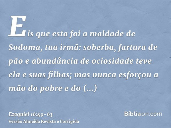 Eis que esta foi a maldade de Sodoma, tua irmã: soberba, fartura de pão e abundância de ociosidade teve ela e suas filhas; mas nunca esforçou a mão do pobre e d