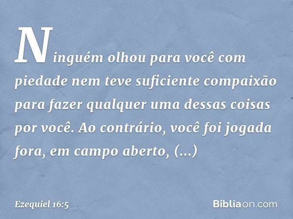 Ninguém olhou para você com piedade nem teve suficiente compaixão para fazer qualquer uma dessas coisas por você. Ao contrário, você foi jogada fora, em campo a