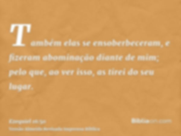 Também elas se ensoberbeceram, e fizeram abominação diante de mim; pelo que, ao ver isso, as tirei do seu lugar.