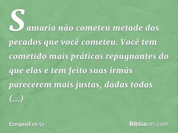 Samaria não cometeu metade dos pecados que você cometeu. Você tem cometido mais práticas repugnantes do que elas e tem feito suas irmãs parecerem mais justas, d