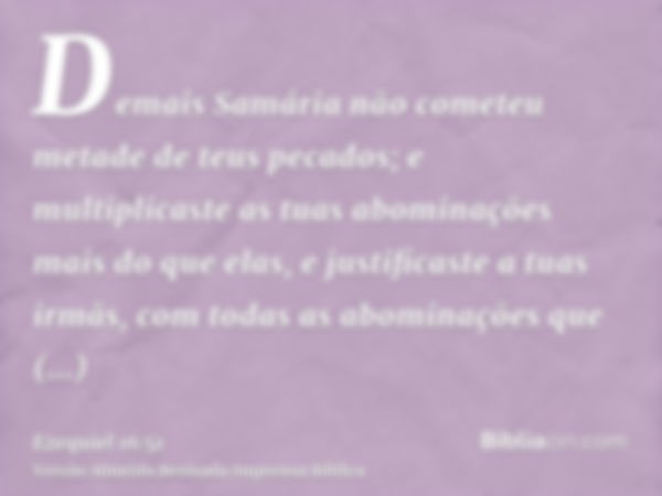 Demais Samária não cometeu metade de teus pecados; e multiplicaste as tuas abominações mais do que elas, e justificaste a tuas irmãs, com todas as abominações q