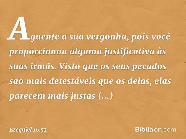 Aguente a sua vergonha, pois você proporcionou alguma justificativa às suas irmãs. Visto que os seus pecados são mais detestáveis que os delas, elas parecem mai