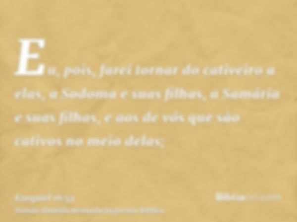 Eu, pois, farei tornar do cativeiro a elas, a Sodoma e suas filhas, a Samária e suas filhas, e aos de vós que são cativos no meio delas;