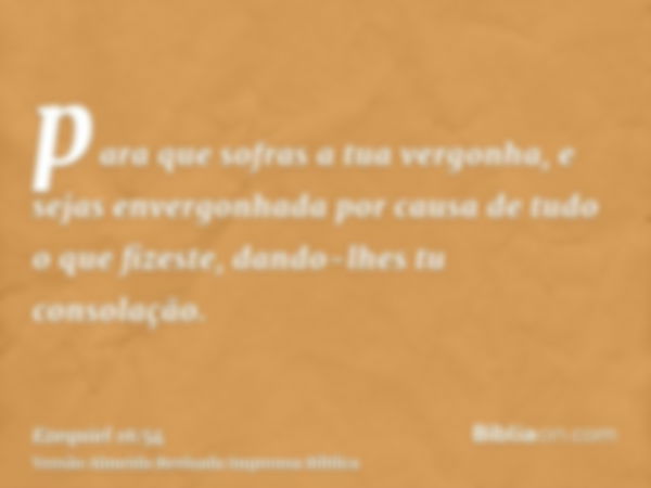 para que sofras a tua vergonha, e sejas envergonhada por causa de tudo o que fizeste, dando-lhes tu consolação.