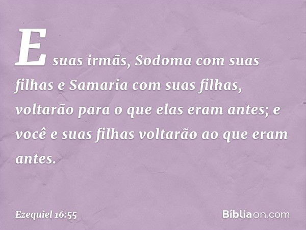 E suas irmãs, Sodoma com suas filhas e Samaria com suas filhas, voltarão para o que elas eram antes; e você e suas filhas voltarão ao que eram antes. -- Ezequie