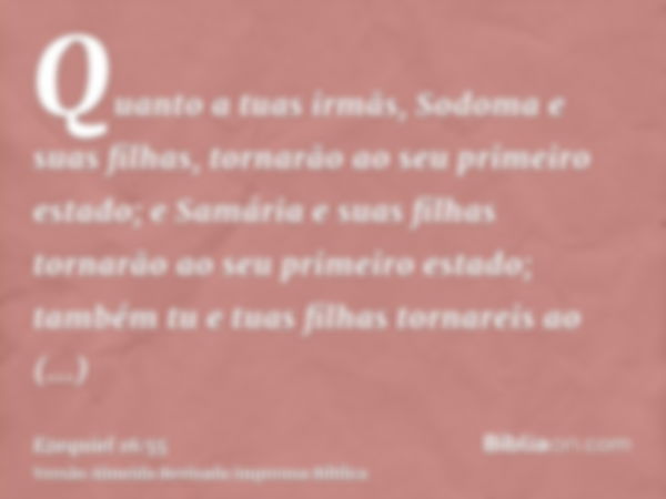 Quanto a tuas irmãs, Sodoma e suas filhas, tornarão ao seu primeiro estado; e Samária e suas filhas tornarão ao seu primeiro estado; também tu e tuas filhas tor