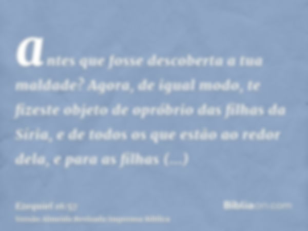 antes que fosse descoberta a tua maldade? Agora, de igual modo, te fizeste objeto de opróbrio das filhas da Síria, e de todos os que estão ao redor dela, e para