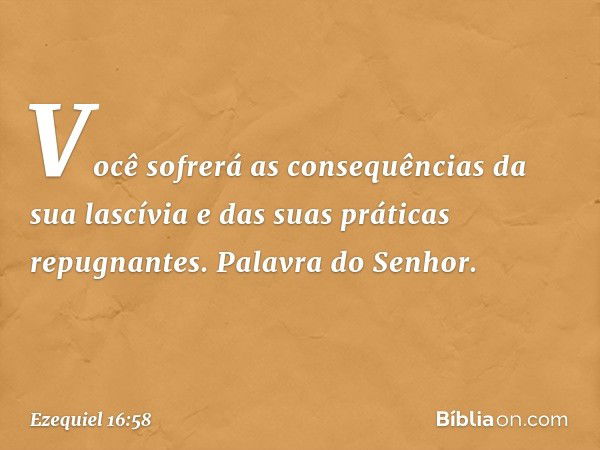 Você sofrerá as consequências da sua lascívia e das suas práticas repugnantes. Palavra do Senhor. -- Ezequiel 16:58