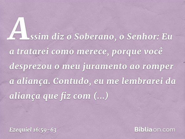 "Assim diz o Soberano, o Senhor: Eu a tratarei como merece, porque você desprezou o meu juramento ao romper a aliança. Con­tudo, eu me lembrarei da aliança que 