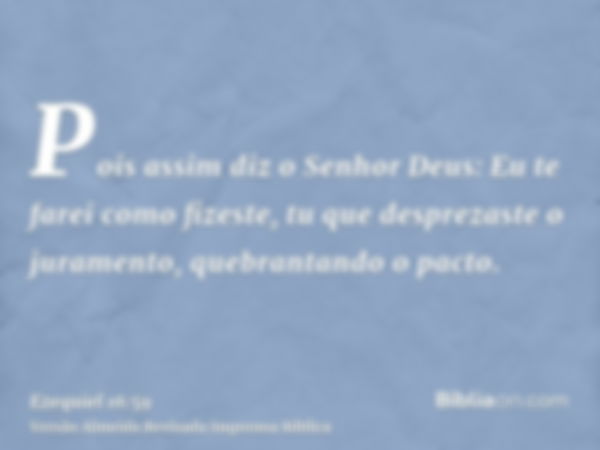 Pois assim diz o Senhor Deus: Eu te farei como fizeste, tu que desprezaste o juramento, quebrantando o pacto.