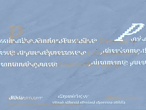 Pois assim diz o Senhor Deus: Eu te farei como fizeste, tu que desprezaste o juramento, quebrantando o pacto.