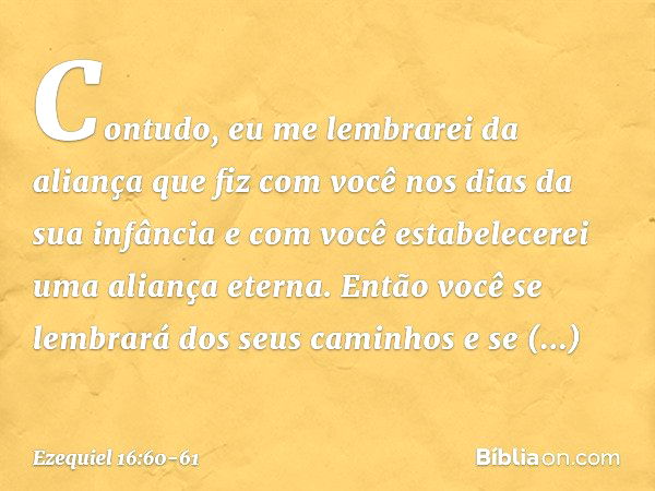 Con­tudo, eu me lembrarei da aliança que fiz com você nos dias da sua infância e com você estabelecerei uma aliança eterna. Então você se lembrará dos seus cami