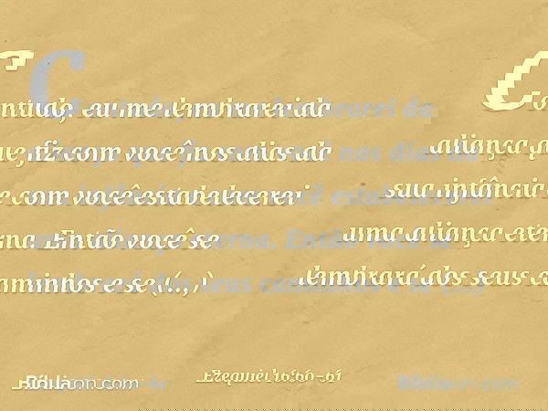 Contudo, eu me lembrarei da aliança que fiz com você nos dias da sua infância e com você estabelecerei uma aliança eterna. Então você se lembrará dos seus cami