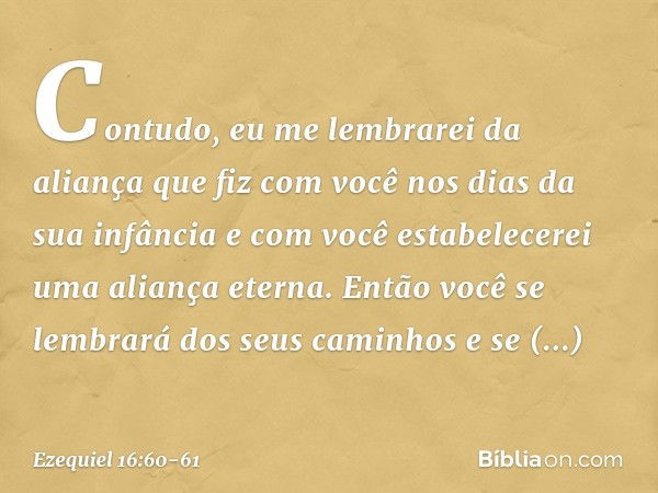 Con­tudo, eu me lembrarei da aliança que fiz com você nos dias da sua infância e com você estabelecerei uma aliança eterna. Então você se lembrará dos seus cami